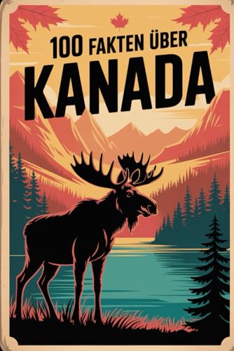 100 Fakten über Kanada: Natur, Kultur, Geschichte & Kurioses – 100 spannende Fakten über Kanada mit unterhaltsamen Quizfragen zum Mitraten und Staunen
