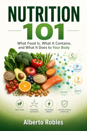 Nutrition 101: What Food Is, What It Contains, and What It Does to Your Body: A Practical Primer on Food, Nutrients, and Their Effects on Your Well-Being