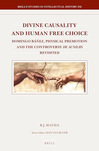 Divine Causality and Human Free Choice: Domingo Báñez, Physical Premotion and the Controversy de Auxiliis Revisited (Brill's Studies in Intellectual History, 252)