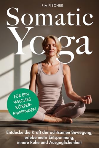 Somatic Yoga für ein waches Körperempfinden: Entdecke die Kraft der achtsamen Bewegung, erlebe mehr Entspannung, innere Ruhe und Ausgeglichenheit