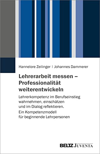 Lehrerarbeit messen – Professionalität weiterentwickeln: Lehrerkompetenz im Berufseinstieg wahrnehmen, einschätzen und im Dialog reflektieren. Ein Kompetenzmodell für beginnende Lehrpersonen
