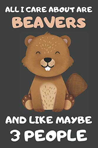 All I Care About Are Beavers And Like Maybe 3 People: Beaver Notebooks, Journals, Planners and Diaries For Notes Writing | Beaver Gifts For Beaver Lovers | Blank Lined