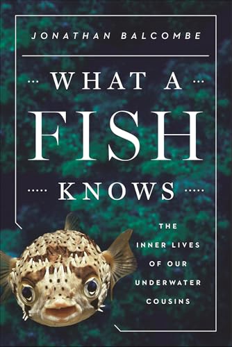 What a Fish Knows: The Inner Lives of Our Underwater Cousins