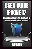  Iphone 17 User Guide: Unlock every features, tips and secrets to master your new iPhone like a Pro.