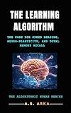 The Learning Algorithm: The Code for Speed Reading, Neuro-Plasticity, and Total Memory Recall (The Algorithmic Human™ Book 15)