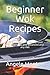 Beginner Wok Recipes: The exotic taste of healthy food. For beginners and advanced and any diet