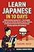 Learn Japanese in 10 Days: Master Essential Japanese Fast — The Complete 10-Day Guide for Tourists, Business Travelers, Students, and Beginners to Speak, ... Everyday Japanese (English Edition)