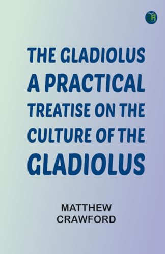 The Gladiolus: A Practical Treatise on the Culture of the Gladiolus