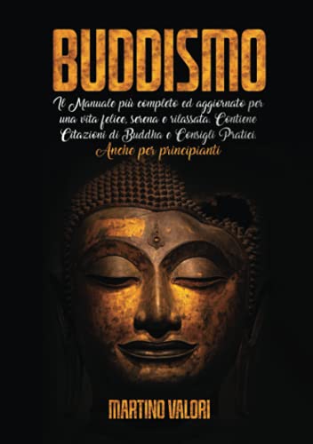 BUDDISMO; Il Manuale più completo ed aggiornato per una vita felice, serena e rilassata. Contiene Citazioni di Buddha e Consigli Pratici. Anche per principiant