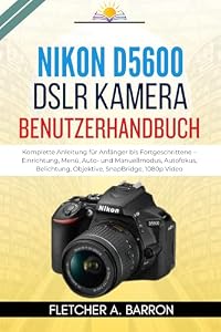 Nikon D5600 DSLR Kamera Benutzerhandbuch: Komplette Anleitung für Anfänger bis Fortgeschrittene – Einrichtung, Menü, Auto- und Manuellmodus, Autofokus, Belichtung, Objektive, SnapBridge, 1080p Video