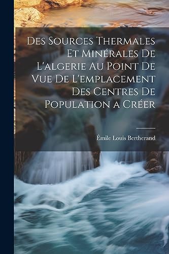 Des Sources Thermales Et Minérales De L'algerie Au Point De Vue De L'emplacement Des Centres De Population a Créer (French Edition)
