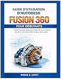 GUIDE D'UTILISATION D'AUTODESK FUSION 360 POUR DÉBUTANTS: Guide pratique, étape par étape, de la conception 3D, de la CAO, de la FAO et de la fabrication (French Edition)