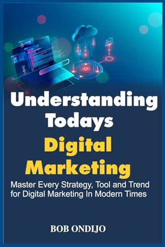 Understanding Todays Digital Marketing: Master Every Strategy, Tool, and Trend for Digital Marketing In Modern Times