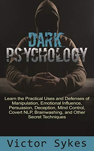 Dark Psychology: Learn the Practical Uses and Defenses of Manipulation, Emotional Influence, Persuasion, Deception, Mind…