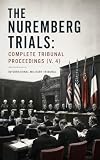 The Nuremberg Trials: Complete Tribunal Proceedings (V. 4): Courtroom Testimony, War Crimes Evidence, and the Foundations of Modern International Criminal Law