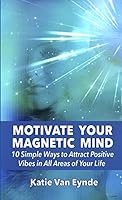 Motivate Your Magnetic Mind: 10 Simple Ways to Attract Positive Vibes In All Areas of Your Life 1940847273 Book Cover