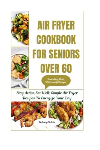 Air Fryer Cookbook For Seniors Over 60: Stay Active, Eat Well: Simple Air Fryer Recipes To Energize Your Day