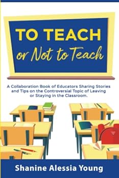 To Teach or Not to Teach: A Collaboration Book of Educators Sharing Stories and Tips on the Controversial Topic of Leaving or Staying in the Classroom