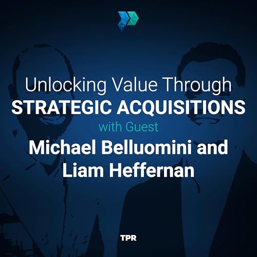 Unlocking Value Through Strategic Acquisitions With Michael Belluomini And Liam Heffernan