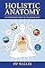 Holistic Anatomy: An Integrative Guide to the Human Body