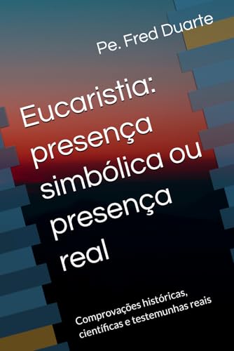 Eucaristia: presenca simbolica ou presenca real: Comprovacoes historicas, cientificas e testemunhas reais