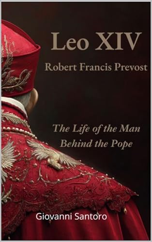 LEO XIV - Robert Francis Prevost - The Life of the Man behind the Pope: The Most Insightful Biography of Pope Leo XIV—A Story of Faith, Humility, and Global Change