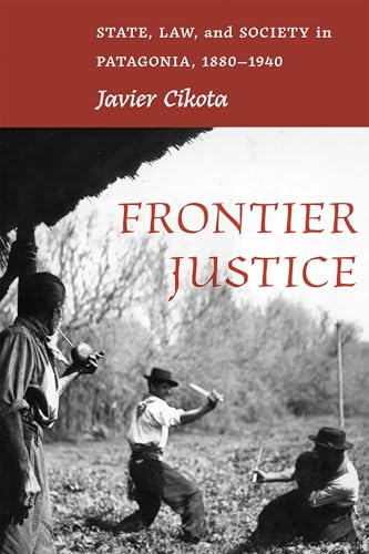 Frontier Justice: State, Law, and Society in Patagonia, 1880–1940 (Diálogos Series)