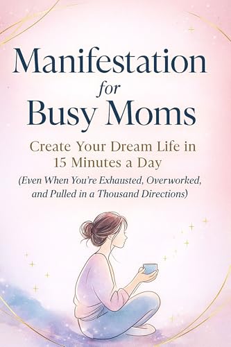 Manifestation for Busy Moms: Create Your Dream Life in 15 Minutes a Day: Even When You’re Exhausted, Overworked, and Pulled in a Thousand Directions