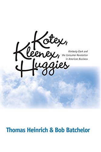 Kotex, Kleenex, Huggies: Kimberly-Clark and the Consumer Revolution in American Business Kotex, Kleenex, Huggies: Kimberly-Clark and the Consumer Revolution in American Business