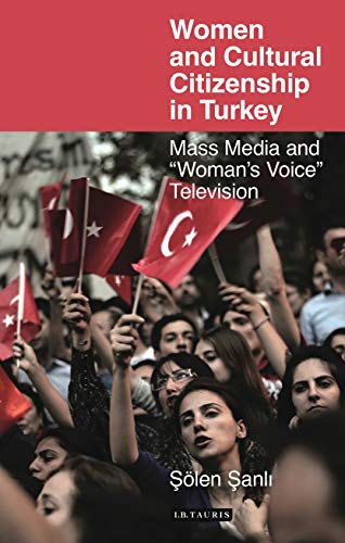 Women and Cultural Citizenship in Turkey: Mass Media and ‘Woman’s Voice’ Television (Library of Modern Turkey)