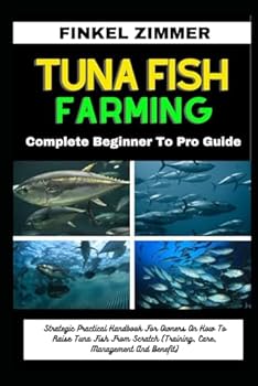 TUNA FISH FARMING: Complete Beginner To Pro Guide: Strategic Practical Handbook For Owners On How To Raise Tuna Fish From Scratch (Training, Care, Management And Benefit)