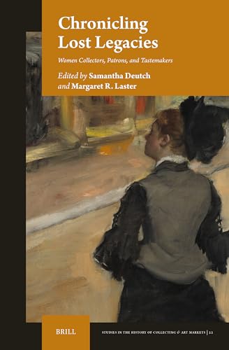 Chronicling Lost Legacies: Women Collectors, Patrons, and Tastemakers (Studies in the History of Collecting & Art Markets)