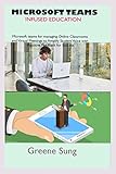 MICROSOFT TEAMS INFUSED EDUCATION: Step by step guide to master microsoft tools for education to enhance practical approach to Creating online classrooms to amplify student voice