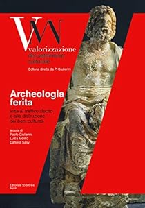 Archeologia ferita. Lotta al traffico illecito e alla distruzione dei beni culturali