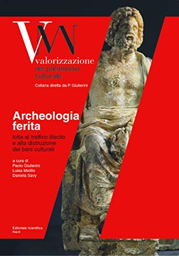 Archeologia ferita. Lotta al traffico illecito e alla distruzione dei beni culturali