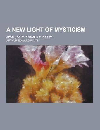 A New Light of Mysticism; Azoth; Or, the Star in the East ...: Waite ...