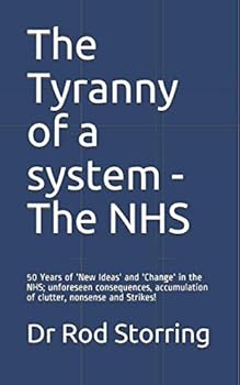 Paperback The Tyranny of a system - The NHS: 50 Years of 'New Ideas' and 'Change' in the NHS; unforeseen consequences, accumulation of clutter, nonsense and Strikes! Book