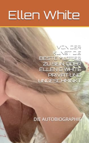 VON DER KUNST DIE BESTE MUTTER ZU SEIN, ODER ELLEN G WHITE PRIVAT UND UNGESCHMINKT: DIE AUTOBIOGRAPHIE
