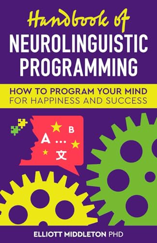 Handbook of Neurolinguistic Programming: How to Program Your Mind for Happiness & Success