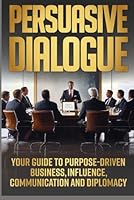PERSUASIVE DIALOGUE: YOUR GUIDE TO PURPOSE-DRIVEN BUSINESS, INFLUENCE, COMMUNICATION AND DIPLOMACY B0F6D11Y75 Book Cover