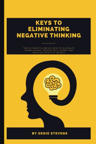 KEYS TO ELIMINATING NEGATIVE THINKING: The Ultimate guide on how