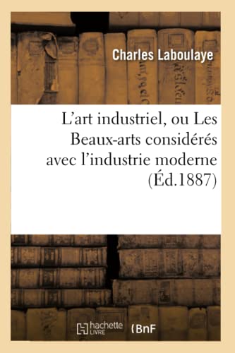 L'Art Industriel, Ou Les Beaux-Arts Considérés Avec l'Industrie Moderne (Éd.1887) (French Edition)