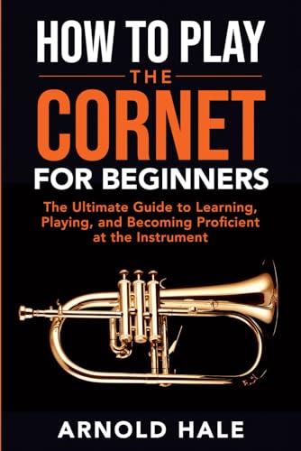 How to Play the Cornet for Beginners: The Ultimate Guide to Learning, Playing, and Becoming Proficient at the Instrument (Instruments for Beginners)