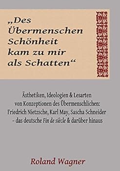 "Des Übermenschen Schönheit kam zu mir als Schatten": Ideologien, Ästhetiken und Lesarten des Übermenschlichen: Friedrich Nietzsche, Karl May, Sascha ... de siècle und darüber hinaus