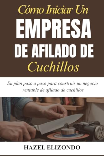 Cómo Iniciar Un Empresa De Afilado De Cuchillos: Su plan paso a paso para construir un negocio rentable de afilado de cuchillos