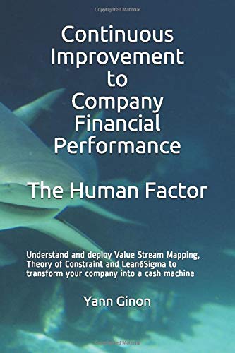 Continuous Improvement to Company Financial Performance The Human Factor: Understand and deploy Value Stream Mapping, Theory of Constraint and Lean6Sigma to transform your company into a cash machine