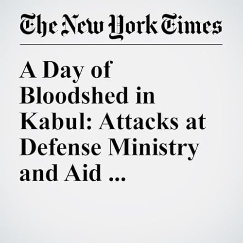 A Day of Bloodshed in Kabul: Attacks at Defense Ministry and Aid Compound cover art