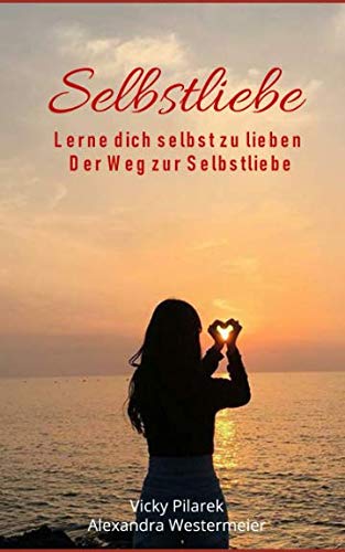 Selbstliebe - Lerne dich selbst zu lieben - Der Weg zur Selbstliebe