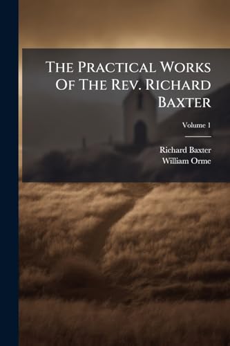 The Practical Works Of The Rev. Richard Baxter: With A Life Of The Author, And A Critical Examination Of His Writings; Volume 1