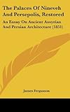  The Palaces of Nineveh and Persepolis, Restored: An Essay on Ancient Assyrian and Persian Architecture (1851) by James Fergusson (2008-12-01)